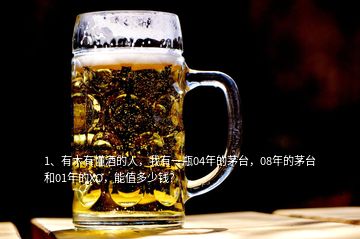 1、有木有懂酒的人，我有一瓶04年的茅臺(tái)，08年的茅臺(tái)和01年的XO，能值多少錢(qián)？