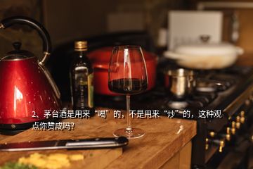 2、茅臺酒是用來“喝”的，不是用來“炒”的，這種觀點你贊成嗎？