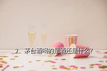 2、茅臺(tái)酒喝的是酒還是什么？