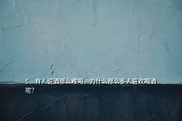 5、有人說酒那么難喝，為什么那么多人喜歡喝酒呢？