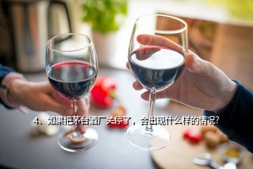 4、如果把茅臺(tái)酒廠關(guān)停了，會(huì)出現(xiàn)什么樣的情況？