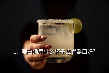 1、喝白酒用什么杯子或者器皿好？