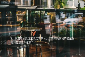 1、收酒的從我這里收走了茅臺，三四天后說我的酒是假的，應該怎么維權？