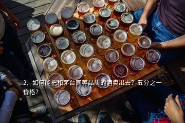 2、如何能把和茅臺(tái)同等品質(zhì)的酒賣出去？五分之一價(jià)格？