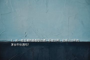 1、買(mǎi)一瓶普通的醬香型白酒，存放15年，比得上15年的茅臺(tái)年份酒嗎？