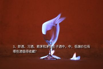 3、郎酒、習(xí)酒、賴茅和茅臺(tái)王子酒中，中、低端價(jià)位有哪些酒值得收藏？