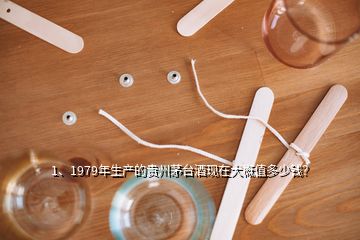 1、1979年生產(chǎn)的貴州茅臺(tái)酒現(xiàn)在大概值多少錢？