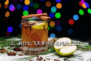 2、為什么飛天茅臺價格持續(xù)上漲？