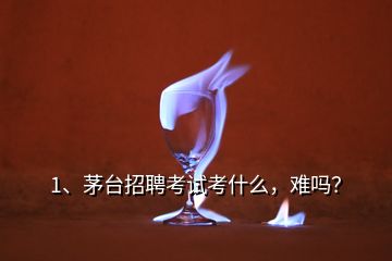 1、茅臺招聘考試考什么，難嗎？