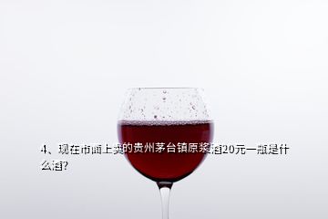 4、現(xiàn)在市面上賣的貴州茅臺鎮(zhèn)原漿酒20元一瓶是什么酒？