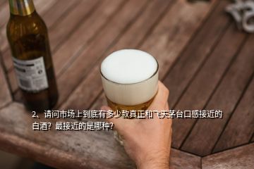 2、請問市場上到底有多少款真正和飛天茅臺口感接近的白酒？最接近的是哪種？