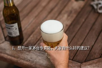 1、想開一家茅臺(tái)專賣店，大家有什么好的建議？