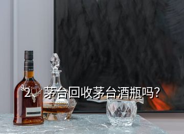 2、茅臺(tái)回收茅臺(tái)酒瓶嗎？