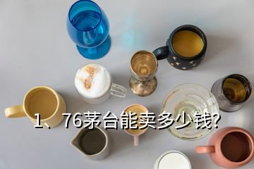 1、76茅臺(tái)能賣多少錢？