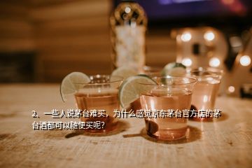 2、一些人說茅臺(tái)難買，為什么感覺京東茅臺(tái)官方店的茅臺(tái)酒都可以隨便買呢？