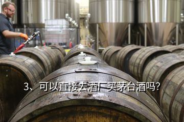 3、可以直接去酒廠買茅臺酒嗎？