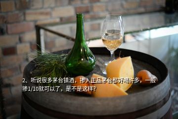 2、聽說很多茅臺鎮(zhèn)酒，摻入正品茅臺都好喝許多，一般摻1/10就可以了，是不是這樣？