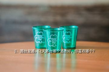 1、國臺(tái)龍酒，飛天茅臺(tái)哪個(gè)酒質(zhì)好，你喜歡哪個(gè)？