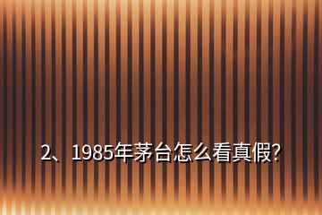 2、1985年茅臺(tái)怎么看真假？