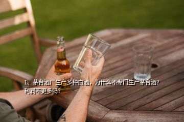 1、茅臺酒廠生產(chǎn)多種白酒，為什么不專門生產(chǎn)茅臺酒？利潤不更多嗎？