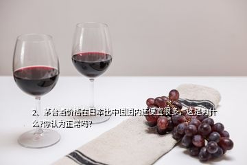 2、茅臺(tái)酒價(jià)格在日本比中國國內(nèi)還便宜很多，這是為什么?你認(rèn)為正常嗎？