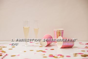 2、茅臺真有遼寧產的嗎？潘老師賣的酒真的是茅臺酒廠的嗎？