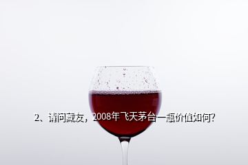 2、請(qǐng)問(wèn)藏友，2008年飛天茅臺(tái)一瓶?jī)r(jià)值如何？