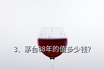 3、茅臺88年的值多少錢？