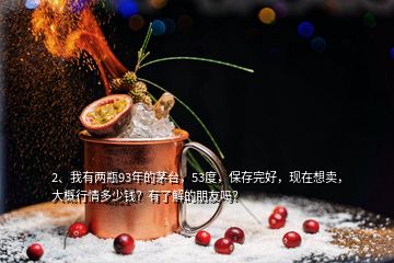 2、我有兩瓶93年的茅臺，53度，保存完好，現(xiàn)在想賣，大概行情多少錢？有了解的朋友嗎？