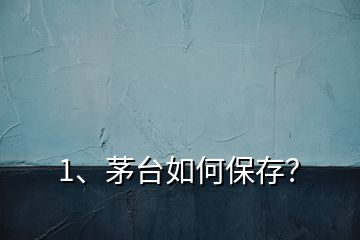 1、茅臺如何保存？