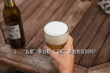 2、“五星”茅臺和“飛天”茅臺有區(qū)別嗎？