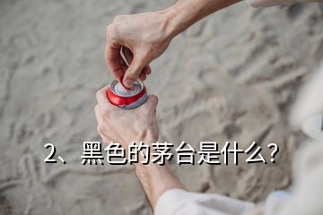 2、黑色的茅臺(tái)是什么？