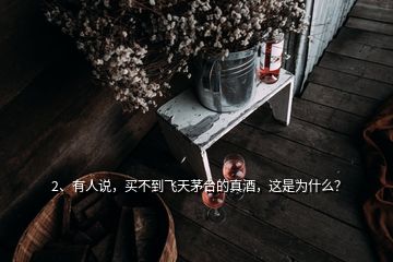 2、有人說，買不到飛天茅臺的真酒，這是為什么？