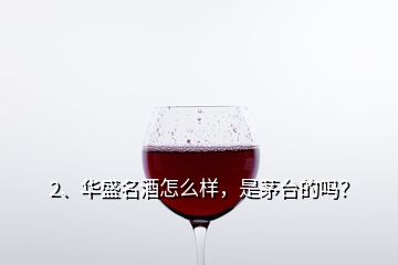 2、華盛名酒怎么樣，是茅臺的嗎？