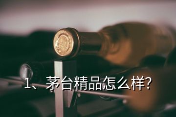 1、茅臺(tái)精品怎么樣？