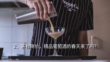 2、茅臺降價，精品葡萄酒的春天來了嗎？