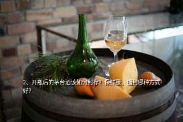 2、開瓶后的茅臺(tái)酒該如何封存？保鮮膜、蠟封哪種方式好？