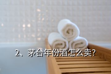 2、茅臺年份酒怎么賣？