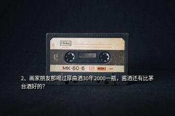 2、畫家朋友那喝過厚曲酒30年2000一瓶，醬酒還有比茅臺酒好的？