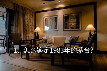 1、怎么鑒定1983年的茅臺？