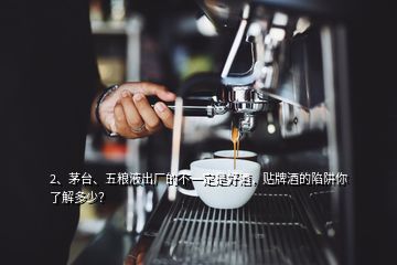 2、茅臺(tái)、五糧液出廠的不一定是好酒，貼牌酒的陷阱你了解多少？