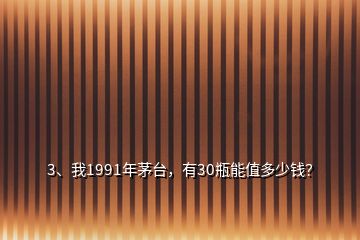 3、我1991年茅臺，有30瓶能值多少錢？