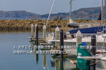 3、大年三十，你會(huì)陪你爺爺、父親喝兩杯嗎？他們最喜歡喝的什么酒？最喜歡的下酒菜是什么？