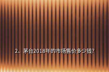 2、茅臺2018年的市場售價多少錢？