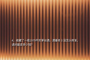 4、收藏了一瓶1979年的茅臺(tái)酒，酒基本上沒(méi)怎么揮發(fā)，請(qǐng)問(wèn)能賣(mài)多少錢(qián)？