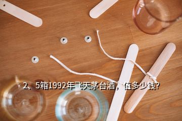 2、5箱1992年飛天茅臺酒，值多少錢？