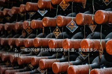 2、一瓶2002年的30年陳的茅臺禮盒，現(xiàn)在值多少錢？