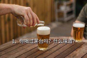 1、你喝過茅臺嗎？什么味道？