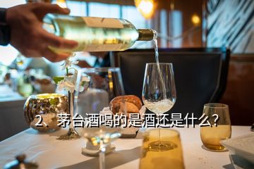 2、茅臺酒喝的是酒還是什么？