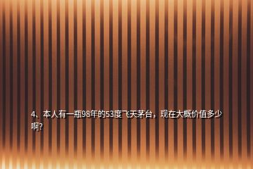 4、本人有一瓶98年的53度飛天茅臺，現(xiàn)在大概價值多少??？